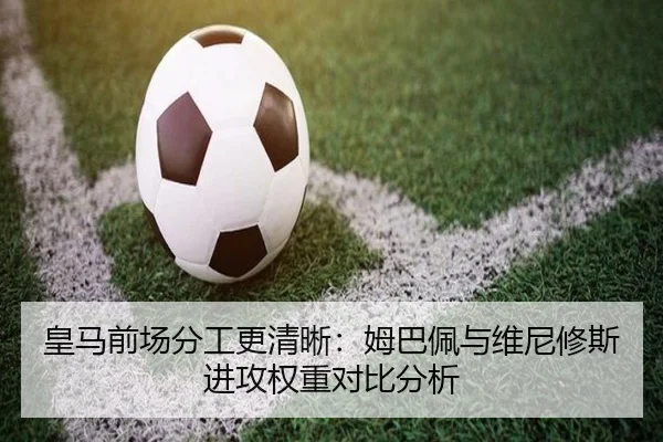 皇马前场分工更清晰：姆巴佩与维尼修斯进攻权重对比分析