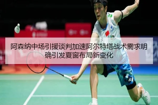 阿森纳中场引援谈判加速阿尔特塔战术需求明确引发夏窗布局新变化