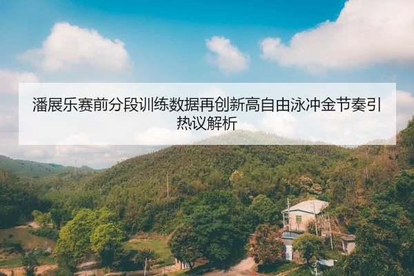 潘展乐赛前分段训练数据再创新高自由泳冲金节奏引热议解析