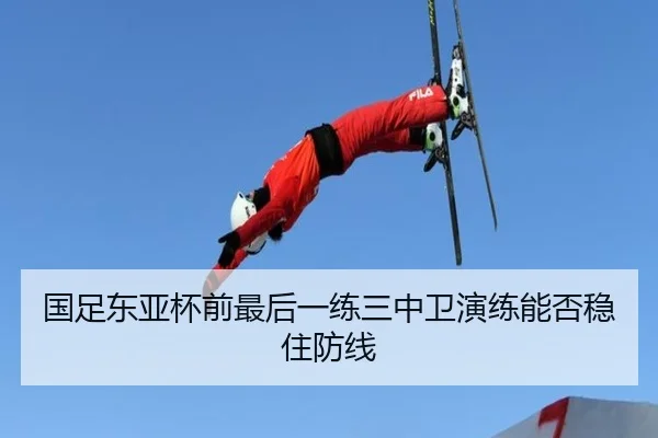 国足东亚杯前最后一练三中卫演练能否稳住防线