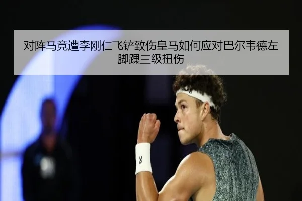 对阵马竞遭李刚仁飞铲致伤皇马如何应对巴尔韦德左脚踝三级扭伤